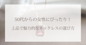 50代からの女性にぴったり！上品で魅力的なネックレスの選び方
