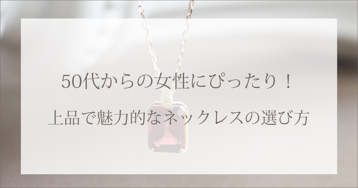 50代からの女性にぴったり！上品で魅力的なネックレスの選び方
