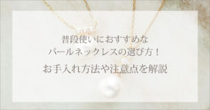 普段使いにおすすめなパールネックレスの選び方!お手入れ方法や注意点を解説