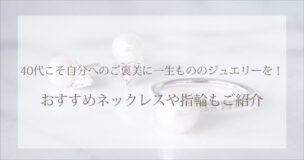 40代こそ自分へのご褒美に一生もののジュエリーを!おすすめネックレスや指輪もご紹介